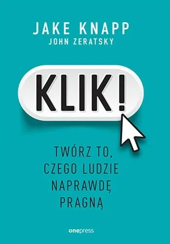 „KLIK! Twórz to, czego ludzie naprawdę pragną” - Jake Knapp i John Zeratsky